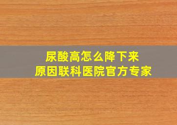 尿酸高怎么降下来 原因联科医院官方专家